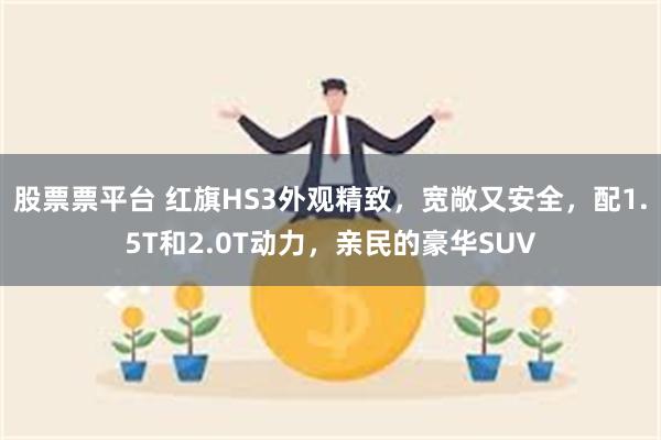 股票票平台 红旗HS3外观精致，宽敞又安全，配1.5T和2.0T动力，亲民的豪华SUV