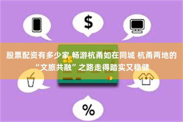 股票配资有多少家 畅游杭甬如在同城 杭甬两地的“文旅共融”之路走得踏实又稳健