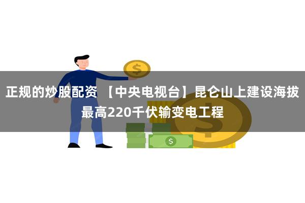 正规的炒股配资 【中央电视台】昆仑山上建设海拔最高220千伏输变电工程