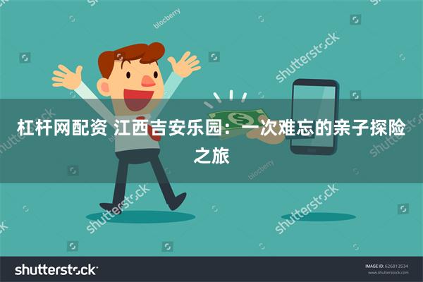 杠杆网配资 江西吉安乐园：一次难忘的亲子探险之旅