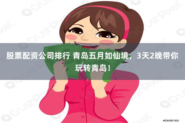 股票配资公司排行 青岛五月如仙境，3天2晚带你玩转青岛！