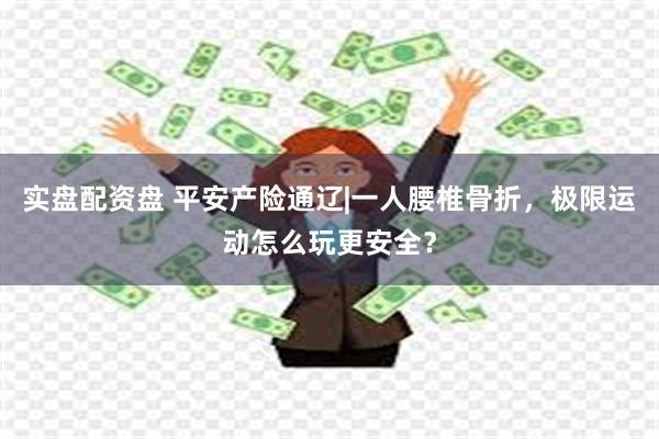 实盘配资盘 平安产险通辽|一人腰椎骨折，极限运动怎么玩更安全？