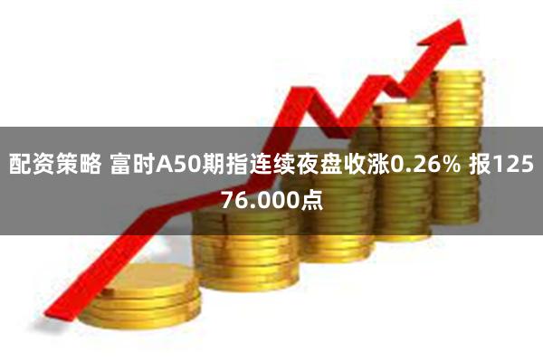 配资策略 富时A50期指连续夜盘收涨0.26% 报12576.000点