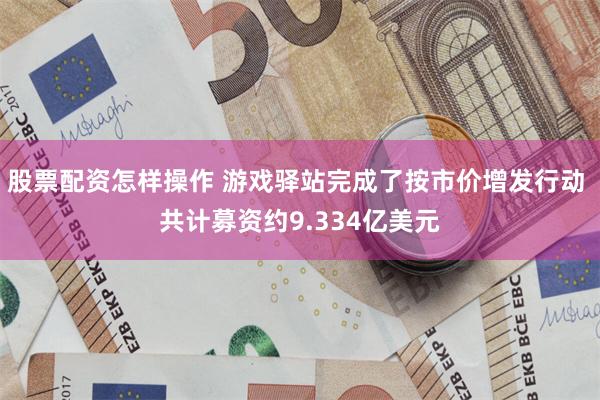 股票配资怎样操作 游戏驿站完成了按市价增发行动 共计募资约9.334亿美元