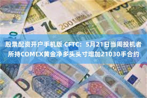 股票配资开户手机版 CFTC：5月21日当周投机者所持COMEX黄金净多头头寸增加21030手合约