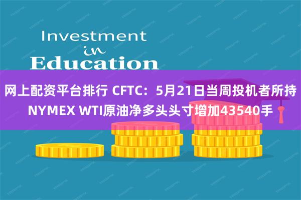 网上配资平台排行 CFTC：5月21日当周投机者所持NYMEX WTI原油净多头头寸增加43540手