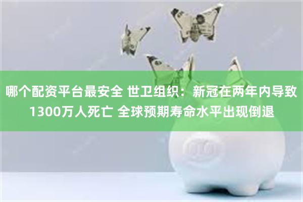 哪个配资平台最安全 世卫组织：新冠在两年内导致1300万人死亡 全球预期寿命水平出现倒退