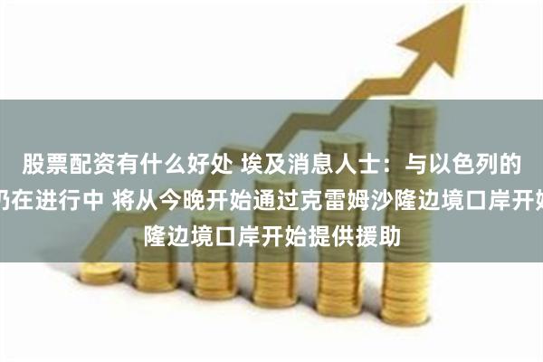 股票配资有什么好处 埃及消息人士：与以色列的协调工作仍在进行中 将从今晚开始通过克雷姆沙隆边境口岸开始提供援助