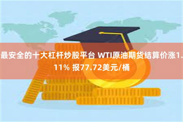 最安全的十大杠杆炒股平台 WTI原油期货结算价涨1.11% 报77.72美元/桶