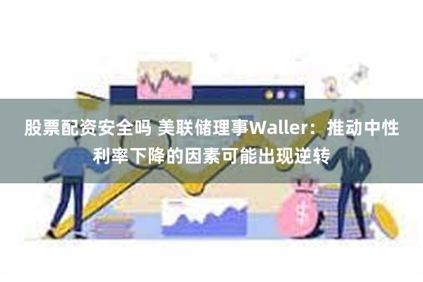 股票配资安全吗 美联储理事Waller：推动中性利率下降的因素可能出现逆转