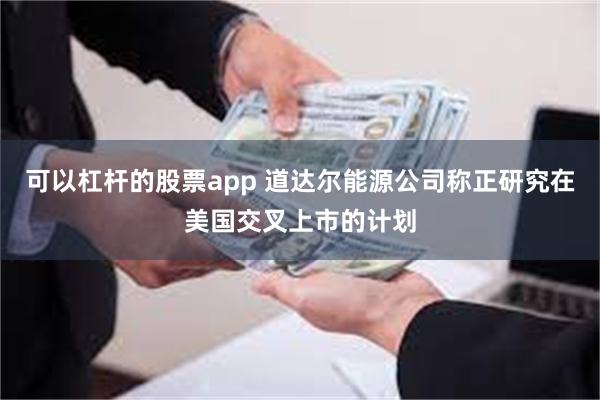 可以杠杆的股票app 道达尔能源公司称正研究在美国交叉上市的计划