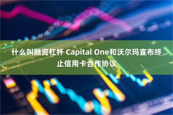 什么叫融资杠杆 Capital One和沃尔玛宣布终止信用卡合作协议