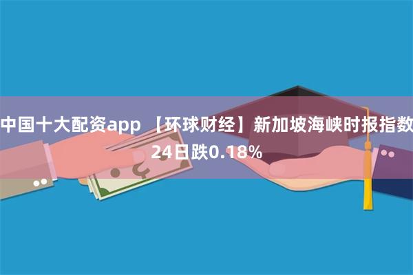 中国十大配资app 【环球财经】新加坡海峡时报指数24日跌0.18%