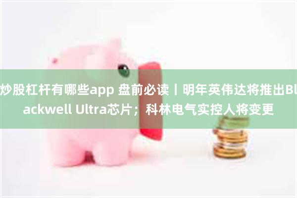 炒股杠杆有哪些app 盘前必读丨明年英伟达将推出Blackwell Ultra芯片；科林电气实控人将变更