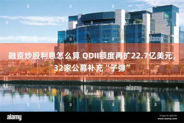 融资炒股利息怎么算 QDII额度再扩22.7亿美元，32家公募补充“子弹”