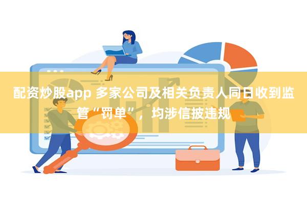 配资炒股app 多家公司及相关负责人同日收到监管“罚单”，均涉信披违规