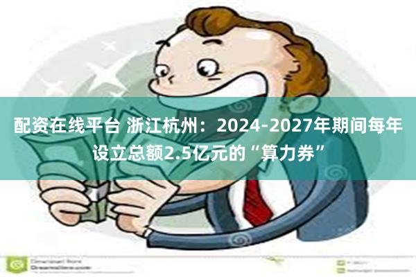 配资在线平台 浙江杭州：2024-2027年期间每年设立总额2.5亿元的“算力券”