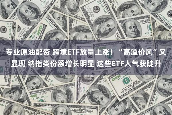 专业原油配资 跨境ETF放量上涨！“高溢价风”又显现 纳指类份额增长明显 这些ETF人气获陡升