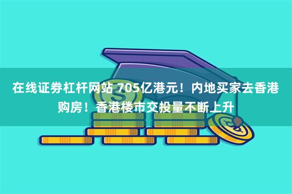 在线证劵杠杆网站 705亿港元！内地买家去香港购房！香港楼市交投量不断上升