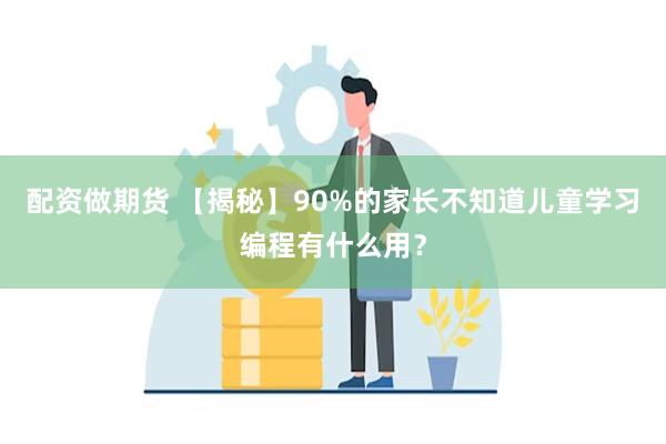 配资做期货 【揭秘】90%的家长不知道儿童学习编程有什么用？