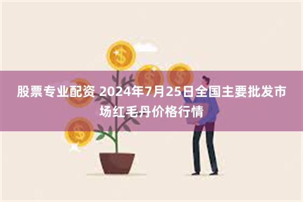 股票专业配资 2024年7月25日全国主要批发市场红毛丹价格行情