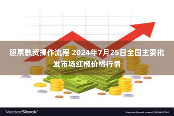 股票融资操作流程 2024年7月25日全国主要批发市场红椒价格行情