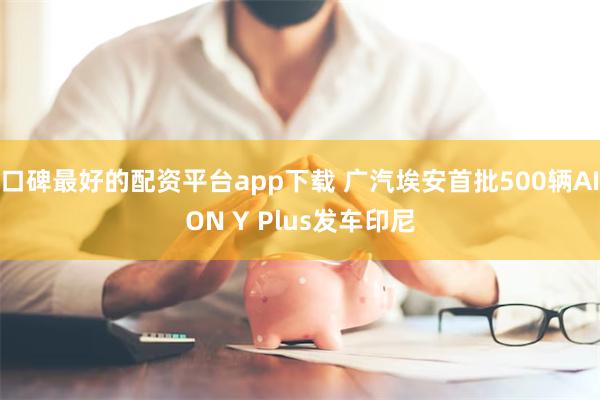 口碑最好的配资平台app下载 广汽埃安首批500辆AION Y Plus发车印尼