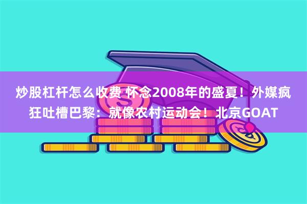 炒股杠杆怎么收费 怀念2008年的盛夏！外媒疯狂吐槽巴黎：就像农村运动会！北京GOAT