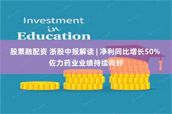 股票融配资 浙股中报解读 | 净利同比增长50% 佐力药业业绩持续向好