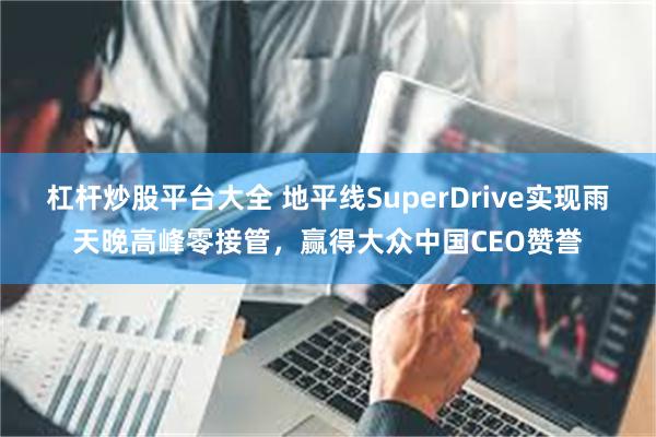 杠杆炒股平台大全 地平线SuperDrive实现雨天晚高峰零接管，赢得大众中国CEO赞誉