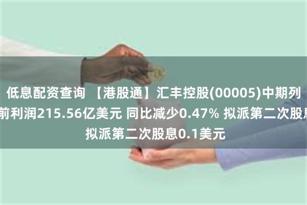 低息配资查询 【港股通】汇丰控股(00005)中期列账基准税前利润215.56亿美元 同比减少0.47% 拟派第二次股息0.1美元