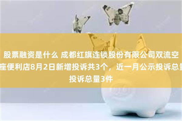 股票融资是什么 成都红旗连锁股份有限公司双流空港晶座便利店8月2日新增投诉共3个，近一月公示投诉总量3件