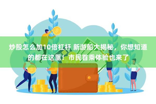 炒股怎么加10倍杠杆 新游船大揭秘，你想知道的都在这里！市民首乘体验也来了