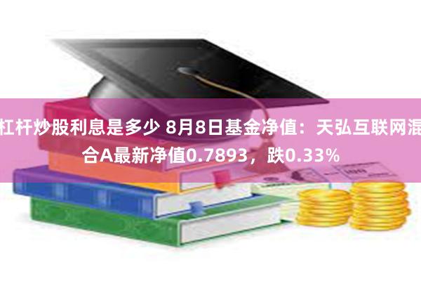 杠杆炒股利息是多少 8月8日基金净值：天弘互联网混合A最新净值0.7893，跌0.33%