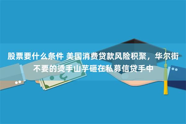 股票要什么条件 美国消费贷款风险积聚，华尔街不要的烫手山芋砸在私募信贷手中