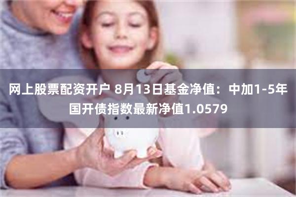 网上股票配资开户 8月13日基金净值：中加1-5年国开债指数最新净值1.0579