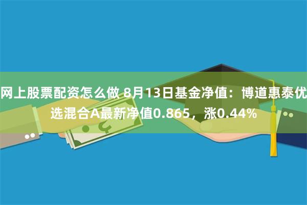 网上股票配资怎么做 8月13日基金净值：博道惠泰优选混合A最新净值0.865，涨0.44%