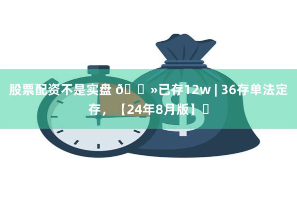 股票配资不是实盘 🐻已存12w | 36存单法定存，【24年8月版】✅