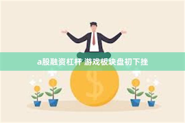 a股融资杠杆 游戏板块盘初下挫