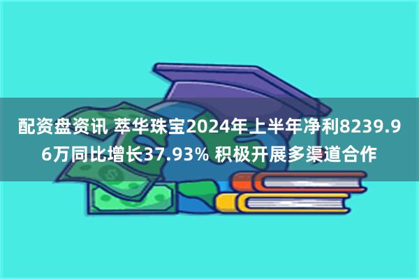 配资盘资讯 萃华珠宝2024年上半年净利8239.96万同比增长37.93% 积极开展多渠道合作