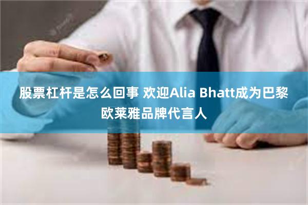 股票杠杆是怎么回事 欢迎Alia Bhatt成为巴黎欧莱雅品牌代言人