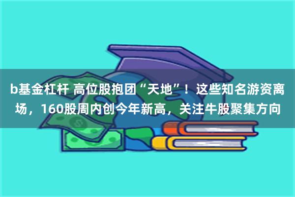 b基金杠杆 高位股抱团“天地”！这些知名游资离场，160股周内创今年新高，关注牛股聚集方向