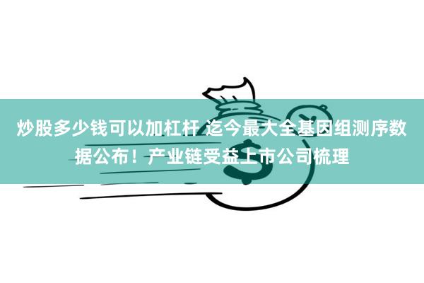 炒股多少钱可以加杠杆 迄今最大全基因组测序数据公布！产业链受益上市公司梳理