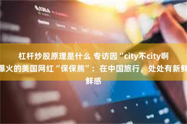 杠杆炒股原理是什么 专访因“city不city啊”爆火的美国网红“保保熊”：在中国旅行，处处有新鲜感