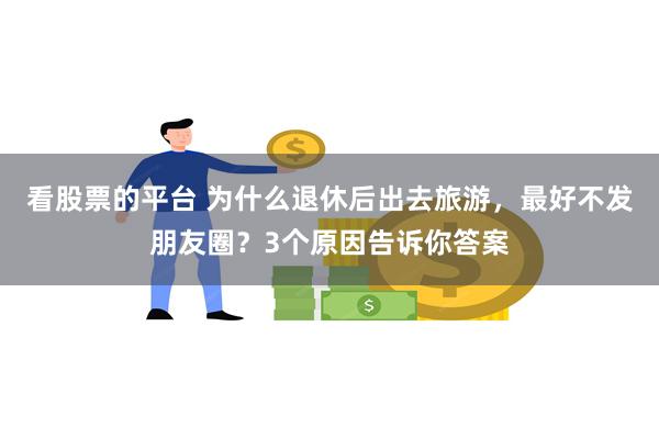 看股票的平台 为什么退休后出去旅游，最好不发朋友圈？3个原因告诉你答案