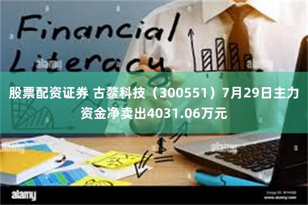 股票配资证券 古鳌科技（300551）7月29日主力资金净卖出4031.06万元