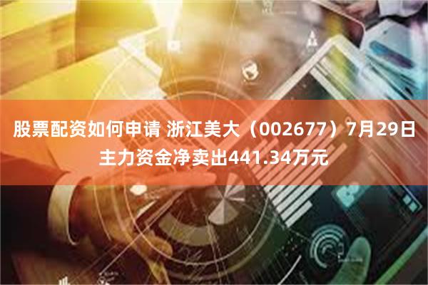 股票配资如何申请 浙江美大（002677）7月29日主力资金净卖出441.34万元