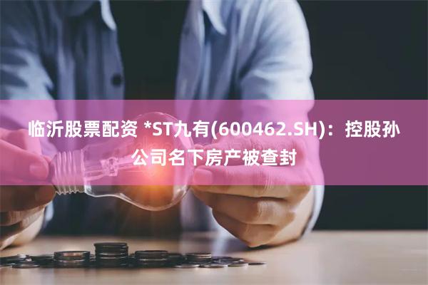 临沂股票配资 *ST九有(600462.SH)：控股孙公司名下房产被查封