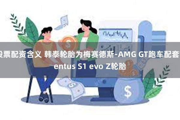 股票配资含义 韩泰轮胎为梅赛德斯-AMG GT跑车配套Ventus S1 evo Z轮胎