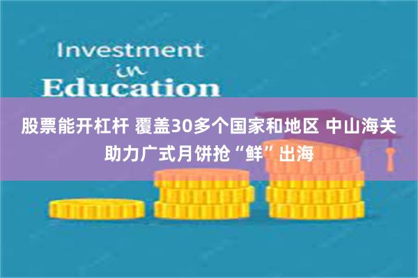 股票能开杠杆 覆盖30多个国家和地区 中山海关助力广式月饼抢“鲜”出海